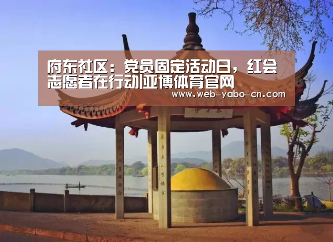 府东社区：党员固定活动日，红会志愿者在行动|亚博体育官网(图2)